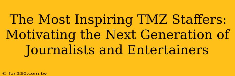 The Most Inspiring TMZ Staffers: Motivating the Next Generation of Journalists and Entertainers