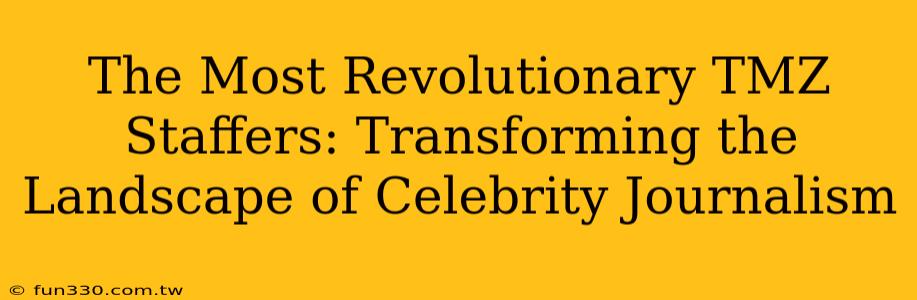 The Most Revolutionary TMZ Staffers: Transforming the Landscape of Celebrity Journalism