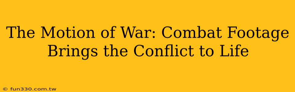 The Motion of War: Combat Footage Brings the Conflict to Life