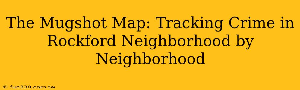 The Mugshot Map: Tracking Crime in Rockford Neighborhood by Neighborhood