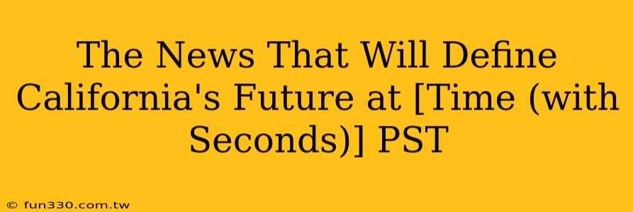 The News That Will Define California's Future at [Time (with Seconds)] PST