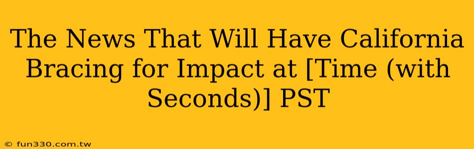 The News That Will Have California Bracing for Impact at [Time (with Seconds)] PST