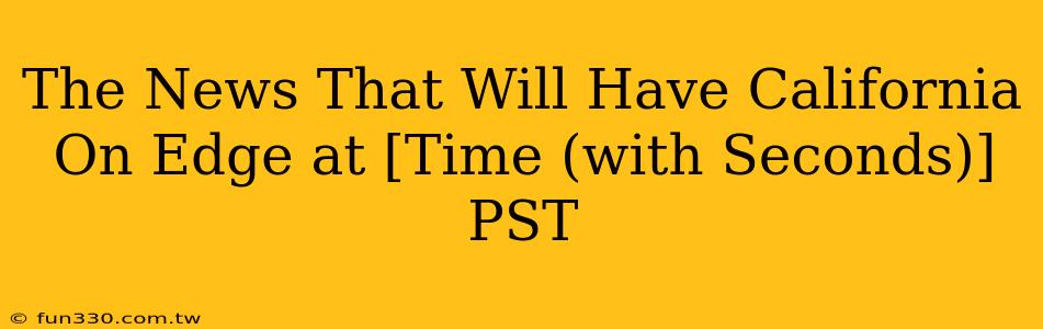 The News That Will Have California On Edge at [Time (with Seconds)] PST