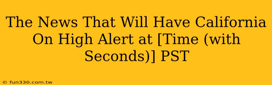 The News That Will Have California On High Alert at [Time (with Seconds)] PST