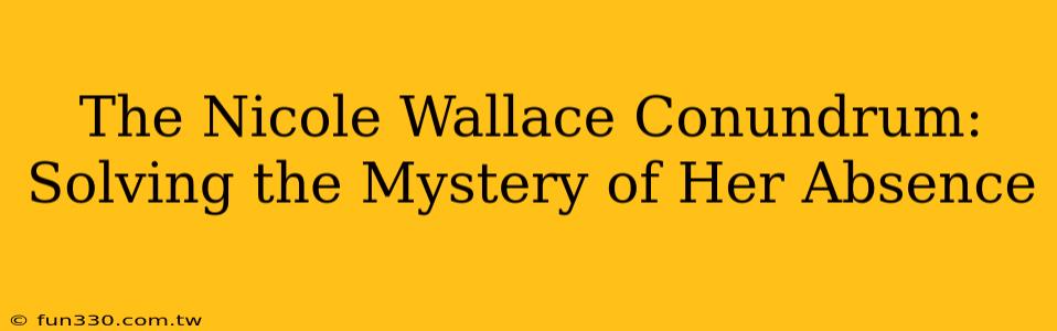 The Nicole Wallace Conundrum: Solving the Mystery of Her Absence