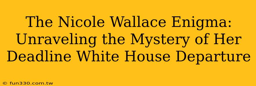 The Nicole Wallace Enigma: Unraveling the Mystery of Her Deadline White House Departure