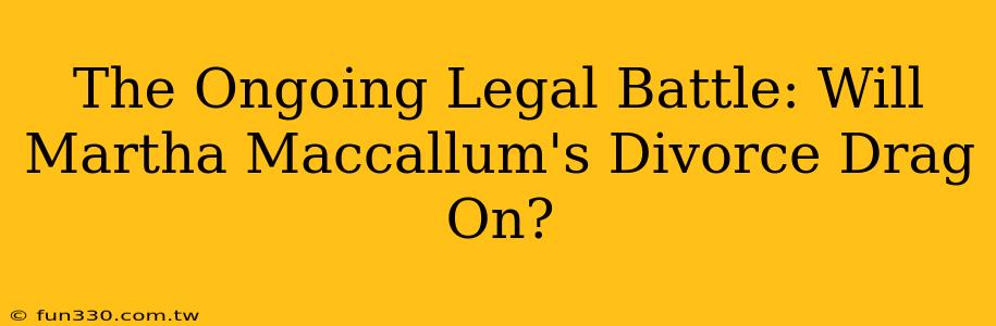 The Ongoing Legal Battle: Will Martha Maccallum's Divorce Drag On?