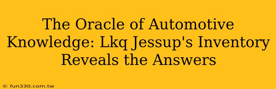 The Oracle of Automotive Knowledge: Lkq Jessup's Inventory Reveals the Answers