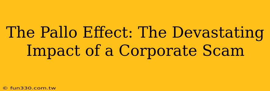 The Pallo Effect: The Devastating Impact of a Corporate Scam