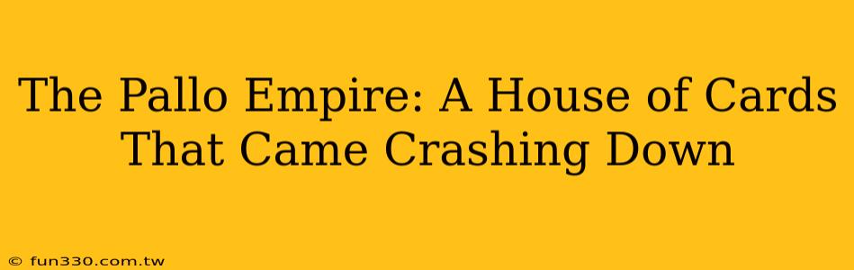 The Pallo Empire: A House of Cards That Came Crashing Down