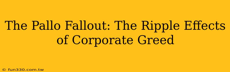 The Pallo Fallout: The Ripple Effects of Corporate Greed