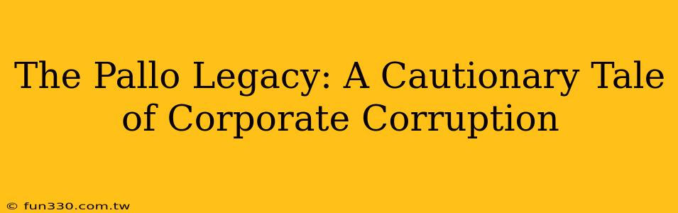 The Pallo Legacy: A Cautionary Tale of Corporate Corruption