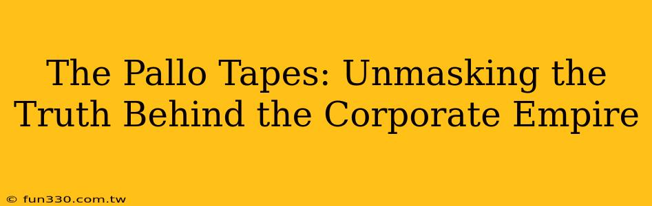 The Pallo Tapes: Unmasking the Truth Behind the Corporate Empire