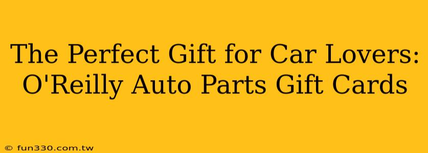 The Perfect Gift for Car Lovers: O'Reilly Auto Parts Gift Cards