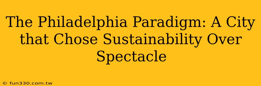 The Philadelphia Paradigm: A City that Chose Sustainability Over Spectacle