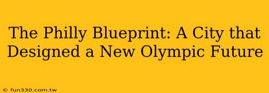 The Philly Blueprint: A City that Designed a New Olympic Future