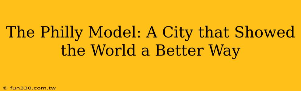 The Philly Model: A City that Showed the World a Better Way