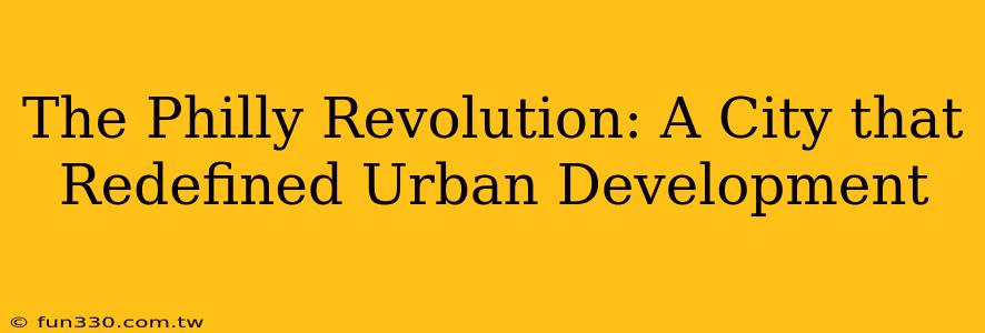 The Philly Revolution: A City that Redefined Urban Development