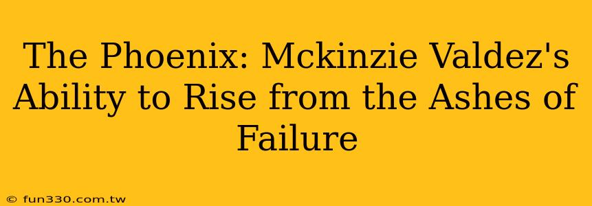 The Phoenix: Mckinzie Valdez's Ability to Rise from the Ashes of Failure