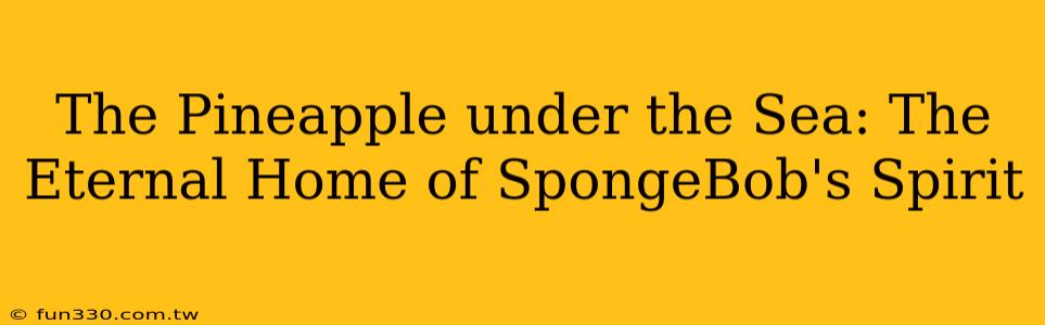 The Pineapple under the Sea: The Eternal Home of SpongeBob's Spirit