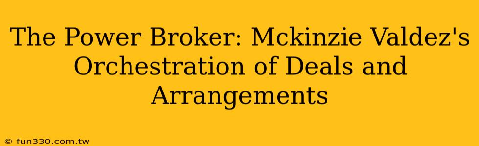 The Power Broker: Mckinzie Valdez's Orchestration of Deals and Arrangements