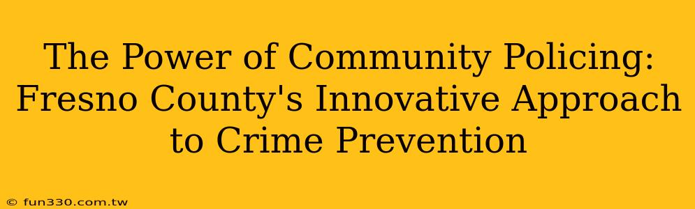 The Power of Community Policing: Fresno County's Innovative Approach to Crime Prevention