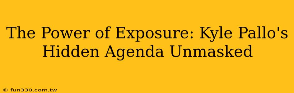 The Power of Exposure: Kyle Pallo's Hidden Agenda Unmasked