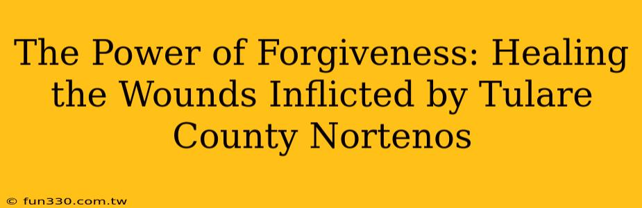 The Power of Forgiveness: Healing the Wounds Inflicted by Tulare County Nortenos