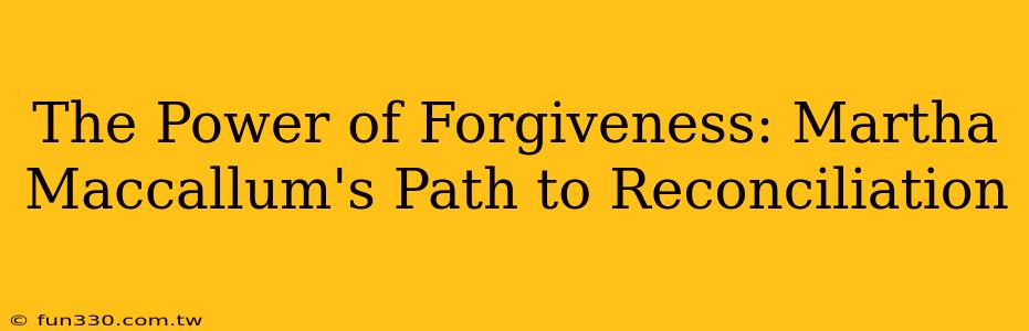 The Power of Forgiveness: Martha Maccallum's Path to Reconciliation