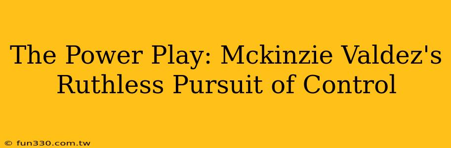 The Power Play: Mckinzie Valdez's Ruthless Pursuit of Control