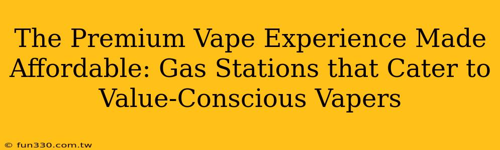 The Premium Vape Experience Made Affordable: Gas Stations that Cater to Value-Conscious Vapers