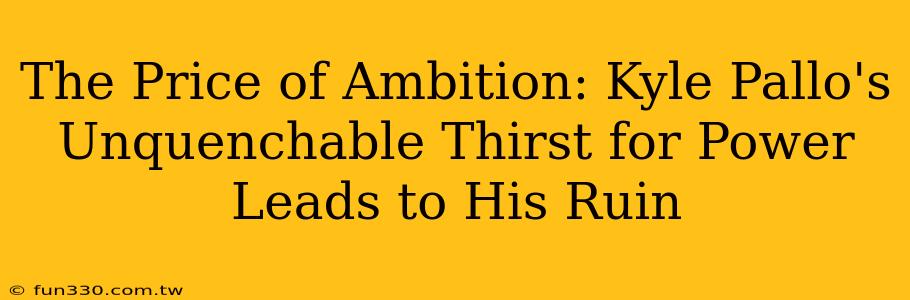 The Price of Ambition: Kyle Pallo's Unquenchable Thirst for Power Leads to His Ruin