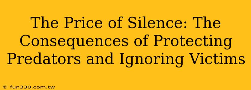 The Price of Silence: The Consequences of Protecting Predators and Ignoring Victims