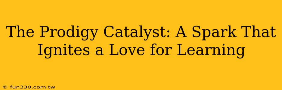 The Prodigy Catalyst: A Spark That Ignites a Love for Learning