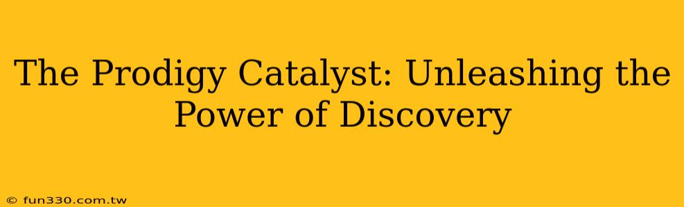 The Prodigy Catalyst: Unleashing the Power of Discovery