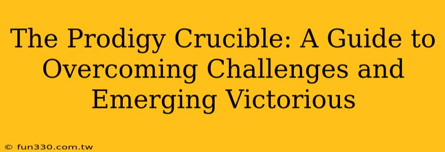 The Prodigy Crucible: A Guide to Overcoming Challenges and Emerging Victorious