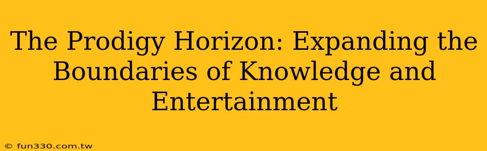 The Prodigy Horizon: Expanding the Boundaries of Knowledge and Entertainment