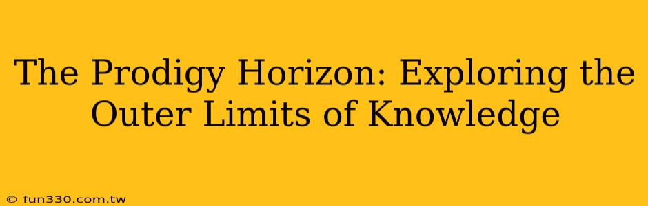 The Prodigy Horizon: Exploring the Outer Limits of Knowledge