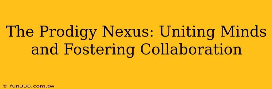 The Prodigy Nexus: Uniting Minds and Fostering Collaboration