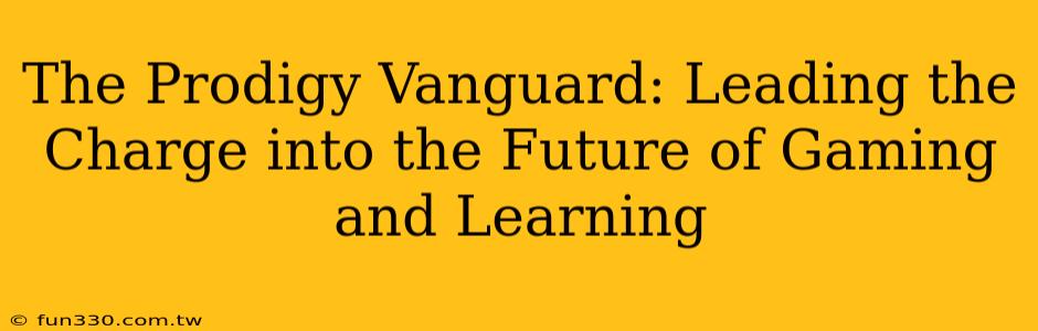 The Prodigy Vanguard: Leading the Charge into the Future of Gaming and Learning