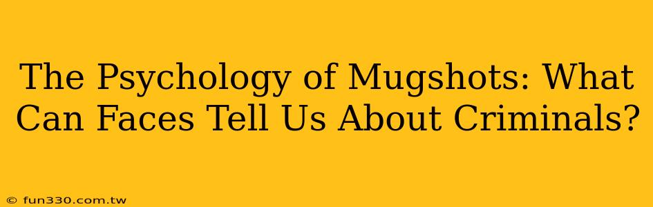 The Psychology of Mugshots: What Can Faces Tell Us About Criminals?