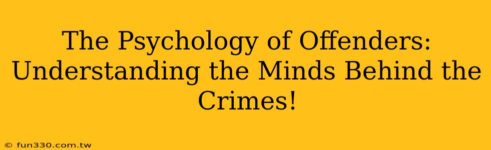 The Psychology of Offenders: Understanding the Minds Behind the Crimes!