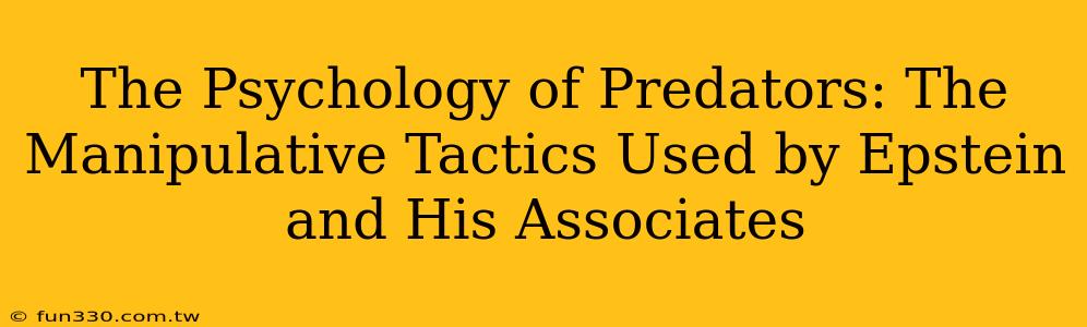 The Psychology of Predators: The Manipulative Tactics Used by Epstein and His Associates