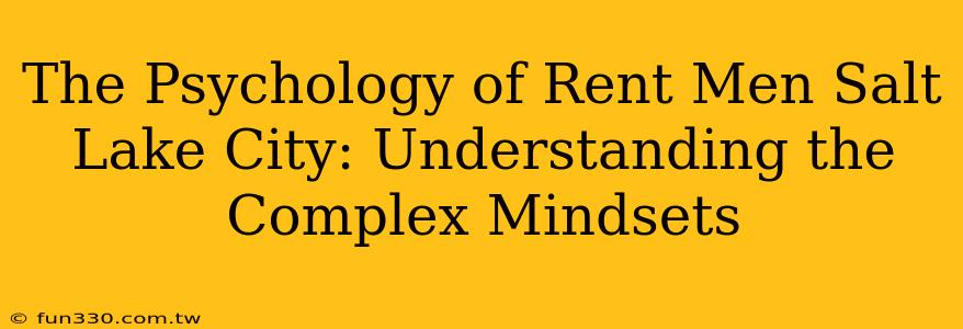 The Psychology of Rent Men Salt Lake City: Understanding the Complex Mindsets