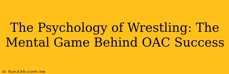 The Psychology of Wrestling: The Mental Game Behind OAC Success