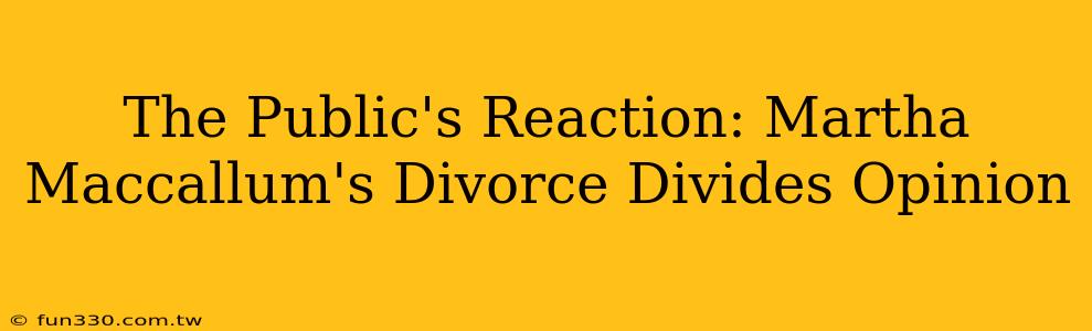 The Public's Reaction: Martha Maccallum's Divorce Divides Opinion