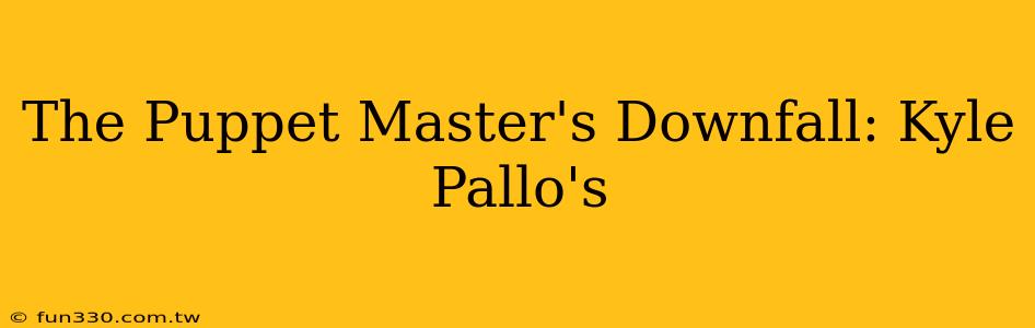 The Puppet Master's Downfall: Kyle Pallo's