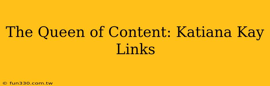 The Queen of Content: Katiana Kay Links