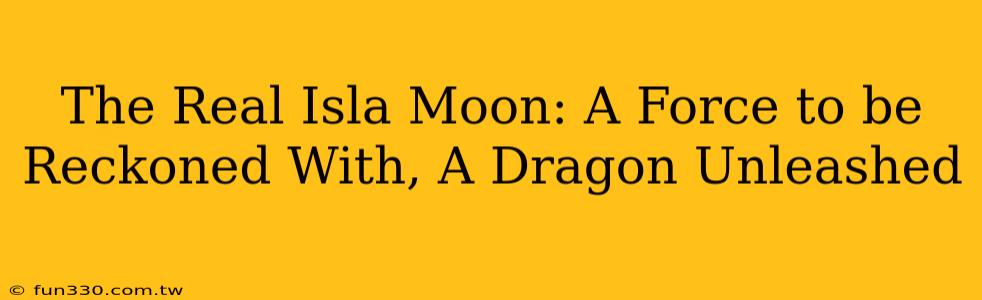 The Real Isla Moon: A Force to be Reckoned With, A Dragon Unleashed