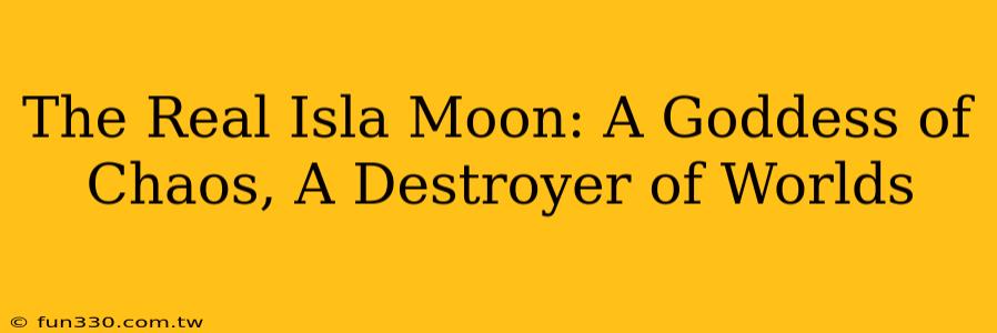 The Real Isla Moon: A Goddess of Chaos, A Destroyer of Worlds